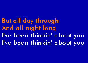 But a day 1hrough

And a night long

I've been 1hinkin' about you
I've been 1hinkin' about you