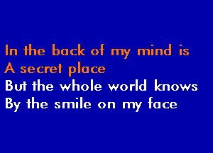 In 1he back of my mind is
A secret place
But he whole world knows

By 1he smile on my face