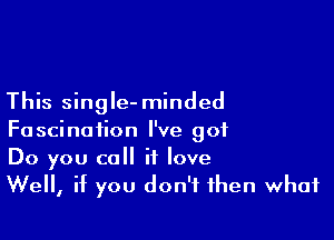 This single- minded

Fascination I've got
Do you call it love
Well, if you don't then what