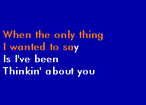 When the only thing

I wanted to say

Is I've been
Thinkin' about you