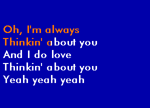 Oh, I'm always
Thinkin' about you

And I do love
Thinkin' about you
Yeah yeah yeah