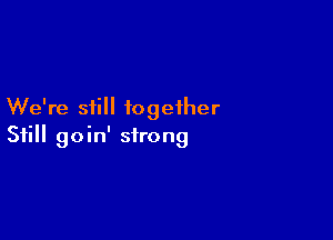 We're still together

Still goin' strong