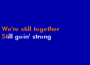 We're still together

Still goin' strong