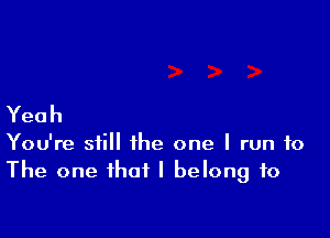 Yeah

You're still the one I run to
The one that I belong to