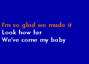 I'm so glad we made it

Look how for
We've come my be by