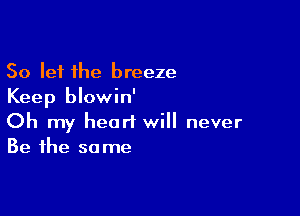 So let the breeze
Keep blowin'

Oh my heart will never
Be the same