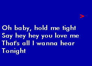 Oh baby, hold me tight

Say hey hey you love me
That's all I wanna hear
Tonight