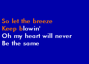 So let the breeze
Keep blowin'

Oh my heart will never
Be the same