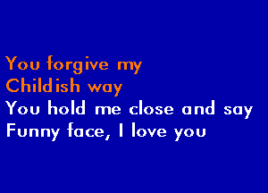 You f0 rg ive my

Childish way

You hold me close and say
Funny face, I love you