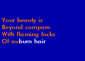 Your beauiy is
Beyond compare

With Ha ming locks
Of auburn hair