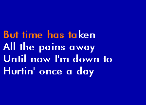 But time has 10 ken
All the pains away

Until now I'm down to
Hurtin' once a day