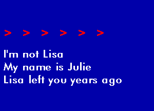 I'm not Lisa

My name is Julie
Lisa left you years ago