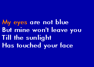 My eyes are not blue
But mine won't leave you

Till the sunlig hi

Has touched your face