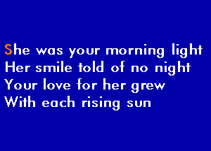 She was your morning light
Her smile fold of no night
Your love for her grew
Wiih each rising sun