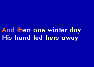 And then one winter day

His hand led hers away