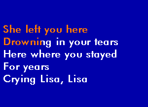 She leH you here

Drowning in your fears

Here where you stayed
For years

Crying Lisa, Lisa