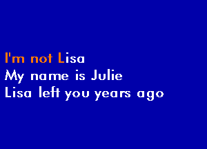 I'm not Lisa

My name is Julie
Lisa left you years ago