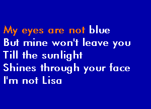 My eyes are not blue
But mine won't leave you
Till the sunlight

Shines through your face
I'm not Lisa