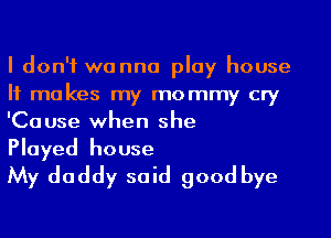 I don't wanna play house
It makes my mommy cry
'Cause when she

Played house
My daddy said good bye
