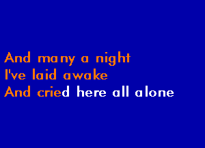 And many a night

I've laid awoke
And cried here all alone