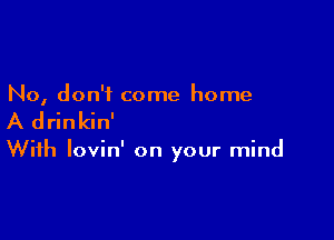 No, don't come home

A drinkin'

With lovin' on your mind
