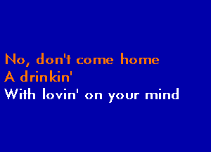 No, don't come home

A drinkin'

With lovin' on your mind