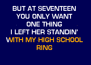 BUT AT SEVENTEEN
YOU ONLY WANT
. ONE THING .
I LEFT HER STANDIN'
WITH MYZHIGH SCHOOL
RING