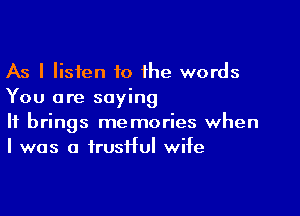 As I listen 10 the words
You are saying

It brings memories when
I was a frusHul wife