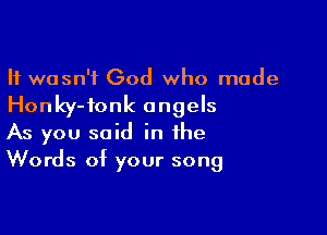 It wasn't God who made
Honky-ionk angels

As you said in the
Words of your song