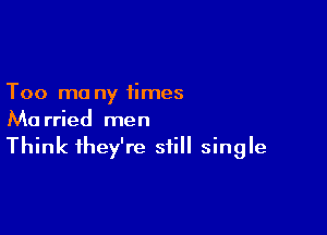 Too mo ny times

Married men
Think they're still single
