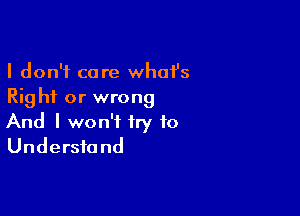 I don't care whafs
Rig hi or wrong

And I won't try to
Undersfa nd