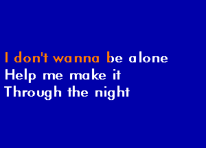 I don't wanna be alone

Help me make it
Through the night