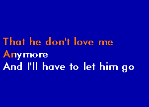 That he don't love me

Anymore
And I'll have to let him go