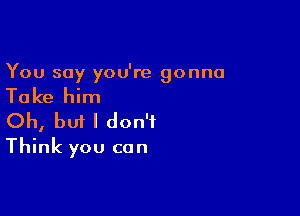 You say you're gonna

Take him

Oh, bm I don't
Think you can