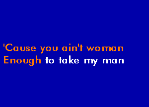 'Cause you ain't woman

Enough to take my man