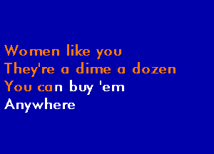 Women like you
They're a dime a dozen

You can buy 'em
Anywhere