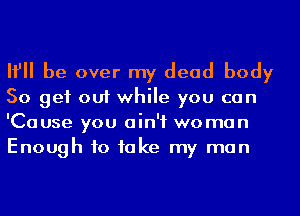 If be over my dead body
So get out while you can
'Cause you ain't woman
Enough to take my man