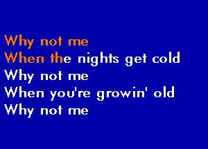 Why not me
When the nights get cold

Why not me
When you're growin' old
Why not me