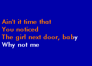 Ain't it time ihat
You noticed

The girl next door, baby
Why not me