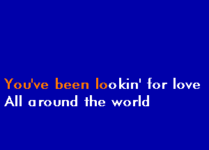 You've been lookin' for love
All around the world