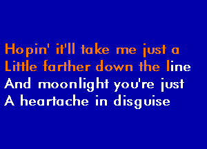 Hopin' it'll take me iusf a
LiHIe farther down he line
And moonlight you're iusf
A heartache in disguise