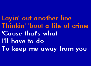 Layin' out anoiher line
Thinkin' 'bouf a life of crime
'Ca use ihafs what

I'll have to do

To keep me away from you