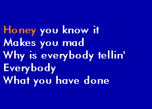 Honey you know if
Makes you mad

Why is everybody fellin'
Everybody
What you have done