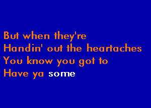 But when they're
Handin' out the headaches

You know you got to
Have ya some