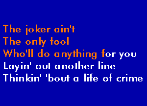 The ioker ain't
The only fool
Who'll do anyihing for you

Layin' out anoiher line
Thinkin' 'bouf a life of crime