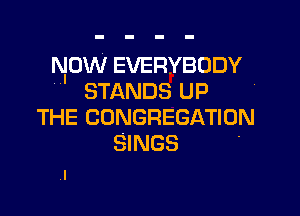 NOW EVERYBODY
 STANDS UP

THE CONGREGATION
SINGS .
