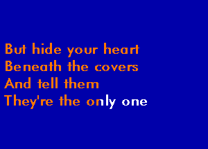 But hide your heart
Beneath the covers

And tell them
They're the only one