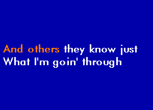 And others they know iusf

What I'm goin' through