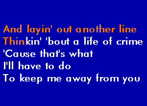 And Iayin' out anoiher line
Thinkin' 'bouf a life of crime
'Ca use ihafs what

I'll have to do

To keep me away from you