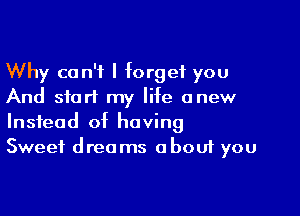 Why can't I forget you
And start my life anew

Instead of having
Sweet drea ms obouf you